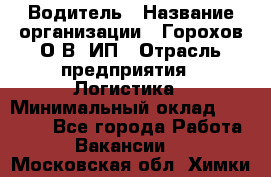 Водитель › Название организации ­ Горохов О.В, ИП › Отрасль предприятия ­ Логистика › Минимальный оклад ­ 27 500 - Все города Работа » Вакансии   . Московская обл.,Химки г.